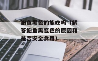 鲍鱼黑色的能吃吗（解答鲍鱼黑变色的原因和是否安全食用）