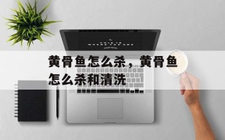 黄骨鱼怎么杀，黄骨鱼怎么杀和清洗