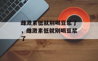 雌激素低就别喝豆浆了，雌激素低就别喝豆浆了