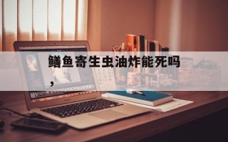 鳝鱼寄生虫油炸能死吗，