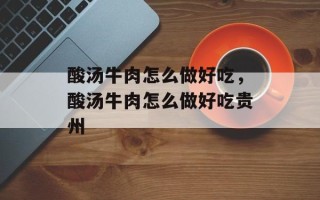 酸汤牛肉怎么做好吃，酸汤牛肉怎么做好吃贵州