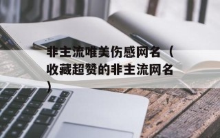 非主流唯美伤感网名（收藏超赞的非主流网名）
