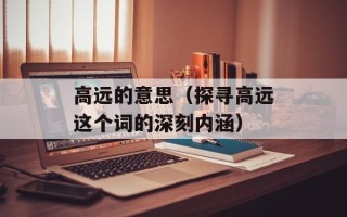 高远的意思（探寻高远这个词的深刻内涵）