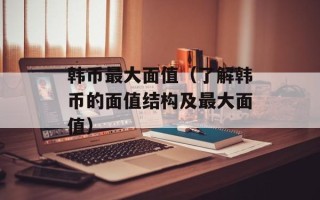 韩币最大面值（了解韩币的面值结构及最大面值）