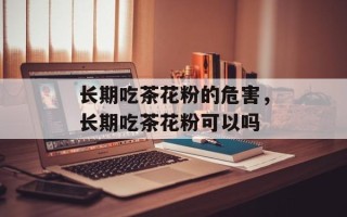 长期吃茶花粉的危害，长期吃茶花粉可以吗