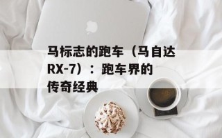 马标志的跑车（马自达RX-7）：跑车界的传奇经典