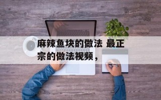 麻辣鱼块的做法 最正宗的做法视频，