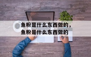 鱼粉是什么东西做的，鱼粉是什么东西做的