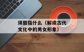 须眉指什么（解读古代文化中的男女形象）