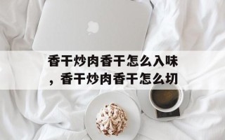 香干炒肉香干怎么入味，香干炒肉香干怎么切