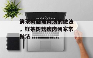 鲜茶树菇瘦肉汤的做法，鲜茶树菇瘦肉汤家常做法