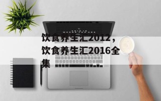 饮食养生汇2012，饮食养生汇2016全集
