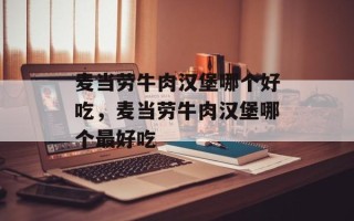 麦当劳牛肉汉堡哪个好吃，麦当劳牛肉汉堡哪个最好吃