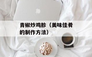 青椒炒鸡胗（美味佳肴的制作方法）