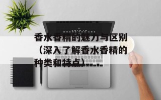 香水香精的魅力与区别（深入了解香水香精的种类和特点）