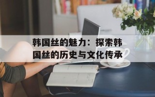 韩国丝的魅力：探索韩国丝的历史与文化传承