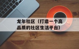 龙年社区（打造一个高品质的社区生活平台）