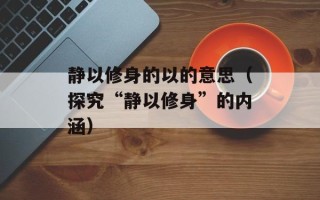 静以修身的以的意思（探究“静以修身”的内涵）