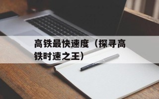高铁最快速度（探寻高铁时速之王）