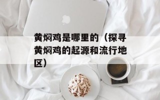 黄焖鸡是哪里的（探寻黄焖鸡的起源和流行地区）