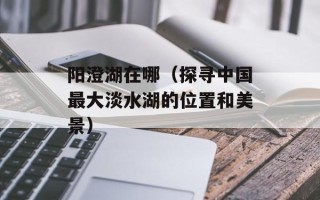 阳澄湖在哪（探寻中国最大淡水湖的位置和美景）