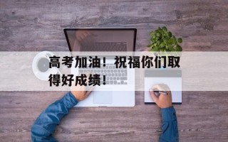 高考加油！祝福你们取得好成绩！