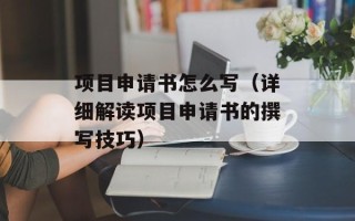 项目申请书怎么写（详细解读项目申请书的撰写技巧）