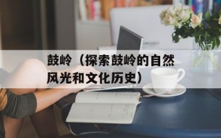 鼓岭（探索鼓岭的自然风光和文化历史）