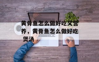 黄骨鱼怎么做好吃又营养，黄骨鱼怎么做好吃 煲汤