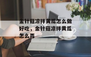 金针菇凉拌黄瓜怎么做好吃，金针菇凉拌黄瓜怎么弄