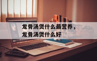 龙骨汤煲什么最营养，龙骨汤煲什么好