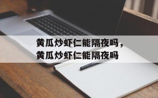 黄瓜炒虾仁能隔夜吗，黄瓜炒虾仁能隔夜吗