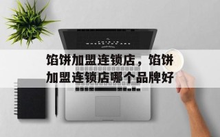 馅饼加盟连锁店，馅饼加盟连锁店哪个品牌好