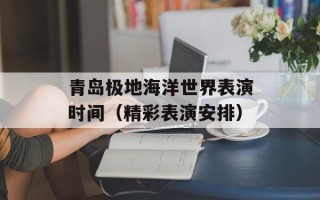 青岛极地海洋世界表演时间（精彩表演安排）