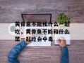 黄骨鱼不能和什么一起吃，黄骨鱼不能和什么菜一起吃会中毒