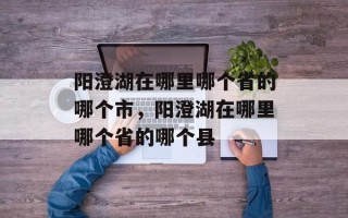 阳澄湖在哪里哪个省的哪个市，阳澄湖在哪里哪个省的哪个县