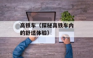 高铁车（探秘高铁车内的舒适体验）