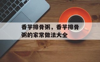香芋排骨粥，香芋排骨粥的家常做法大全