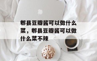 郫县豆瓣酱可以做什么菜，郫县豆瓣酱可以做什么菜不辣