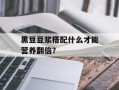 黑豆豆浆搭配什么才能营养翻倍？