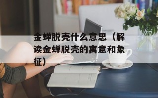 金蝉脱壳什么意思（解读金蝉脱壳的寓意和象征）