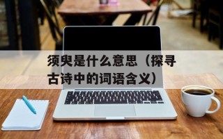 须臾是什么意思（探寻古诗中的词语含义）