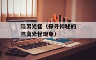 陆离光怪（探寻神秘的陆离光怪现象）