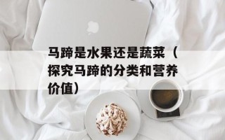 马蹄是水果还是蔬菜（探究马蹄的分类和营养价值）