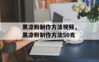黑凉粉制作方法视频，黑凉粉制作方法50克
