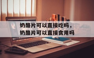 奶酪片可以直接吃吗，奶酪片可以直接食用吗