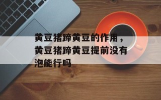 黄豆猪蹄黄豆的作用，黄豆猪蹄黄豆提前没有泡能行吗
