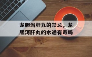 龙胆泻肝丸的禁忌，龙胆泻肝丸的木通有毒吗
