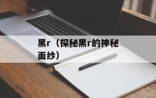 黑r（探秘黑r的神秘面纱）