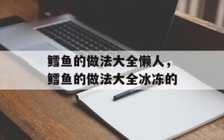 鳕鱼的做法大全懒人，鳕鱼的做法大全冰冻的